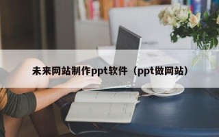商水未来网站制作ppt软件（ppt做网站）