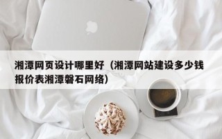 商水湘潭网页设计哪里好（湘潭网站建设多少钱 报价表湘潭磐石网络）