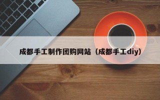 商水成都手工制作团购网站（成都手工diy）