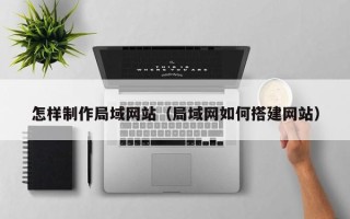 商水怎样制作局域网站（局域网如何搭建网站）