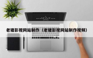 商水老猪影视网站制作（老猪影视网站制作视频）