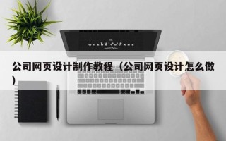 商水公司网页设计制作教程（公司网页设计怎么做）