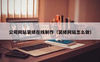 商水公司网站装修在线制作（装修网站怎么做）