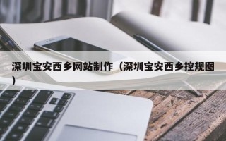 商水深圳宝安西乡网站制作（深圳宝安西乡控规图）